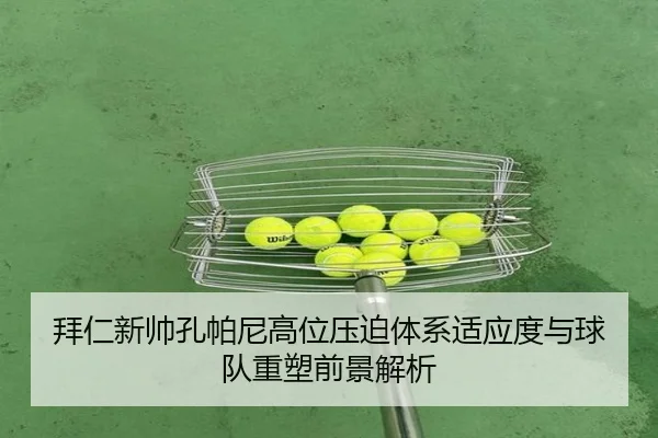 拜仁新帅孔帕尼高位压迫体系适应度与球队重塑前景解析