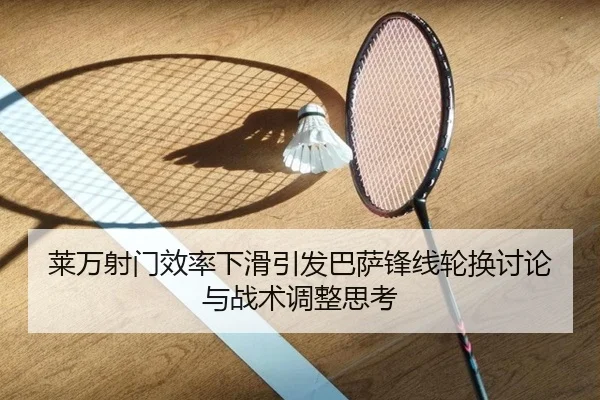 莱万射门效率下滑引发巴萨锋线轮换讨论与战术调整思考